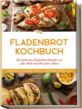 Fladenbrot Kochbuch: Die leckersten Fladenbrot Rezepte aus aller Welt und f&uuml;r jeden Anlass - Aiysh, Chapati, Flammkuchen, Focaccia, Sch&uuml;ttelbrot, Tortilla u.v.m. - Anna-Lena Becker