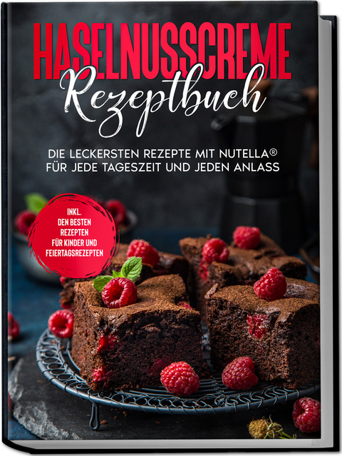 Haselnusscreme Rezeptbuch: Die leckersten Rezepte mit Nutella&reg; f&uuml;r jede Tageszeit und jeden Anlass - inkl. den besten Rezepten f&uuml;r Kinder und Feiertagsrezepten - Magdalena Kibitz