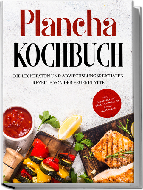 Plancha Kochbuch: Die leckersten und abwechslungsreichsten Rezepte von der Feuerplatte - inkl. Grillso&szlig;en und Fr&uuml;hst&uuml;cksrezepten f&uuml;r die Grillplatte - Markus H&uuml;nsche