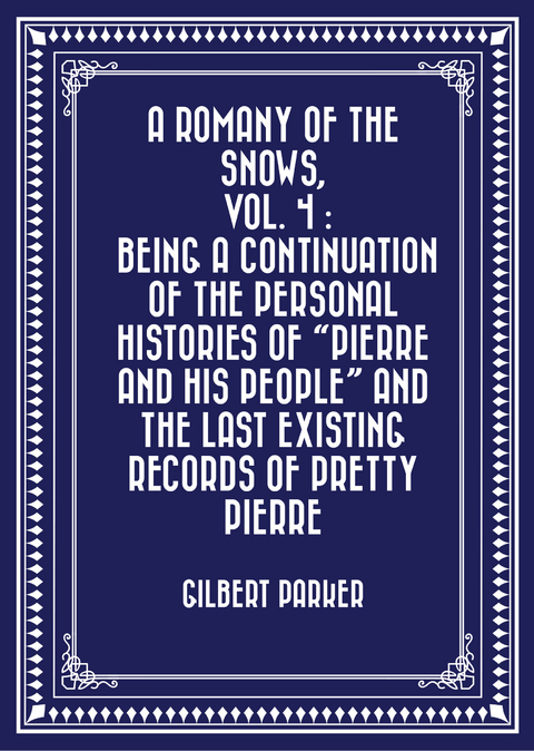 Romany of the Snows, vol. 4 : Being a Continuation of the Personal Histories of &quote;Pierre and His People&quote; and the Last Existing Records of Pretty Pierre -  Gilbert Parker