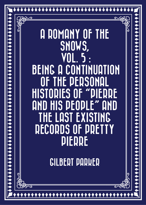 Romany of the Snows, vol. 5 : Being a Continuation of the Personal Histories of &quote;Pierre and His People&quote; and the Last Existing Records of Pretty Pierre -  Gilbert Parker
