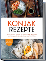 Konjak Rezepte: Die leckersten Rezepte mit Konjaknudeln, Konjakreis und Konjakmehl zum Abnehmen und Wohlf&uuml;hlen - inkl. Tipps & Hintergrundwissen - Mariam Feldmann