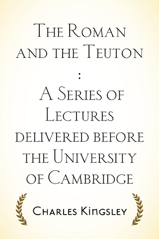 Roman and the Teuton : A Series of Lectures delivered before the University of Cambridge