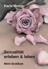 Sexualit&auml;t erleben & leben - Ein informatives Nachschlagewerk mit vielen Bildern und Informationen zu allen Themen rund um Sexualit&auml;t und Erotik - Karla Moser