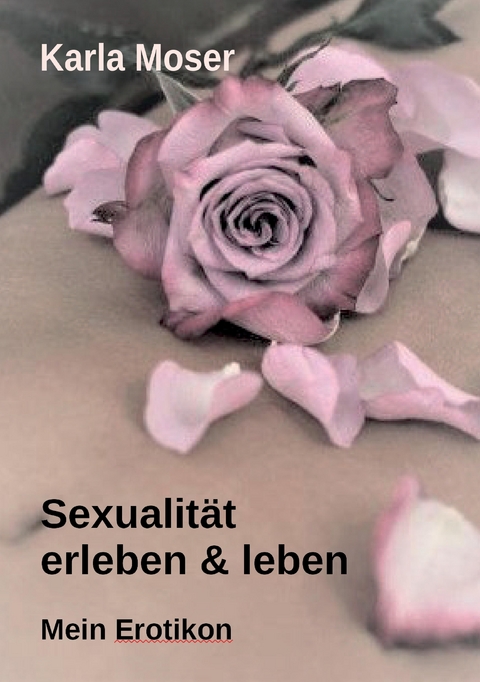 Sexualit&auml;t erleben & leben - Ein informatives Nachschlagewerk mit vielen Bildern und Informationen zu allen Themen rund um Sexualit&auml;t und Erotik - Karla Moser
