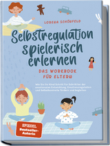 Selbstregulation spielerisch erlernen - Das Workbook f&uuml;r Eltern: Wie Sie Ihr Kind Schritt f&uuml;r Schritt bei der emotionalen Entwicklung, Emotionsregulation und Selbstkontrolle f&ouml;rdern und begleiten - Lorena Sch&ouml;nfeld