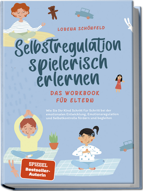 Selbstregulation spielerisch erlernen - Das Workbook f&uuml;r Eltern: Wie Sie Ihr Kind Schritt f&uuml;r Schritt bei der emotionalen Entwicklung, Emotionsregulation und Selbstkontrolle f&ouml;rdern und begleiten - Lorena Sch&ouml;nfeld
