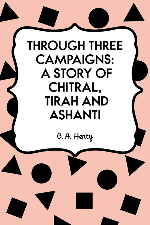 Through Three Campaigns: A Story of Chitral, Tirah and Ashanti -  G. A. Henty