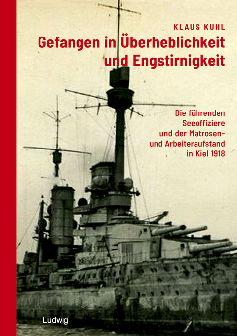 Gefangen in &Uuml;berheblichkeit und Engstirnigkeit: Die f&uuml;hrenden Seeoffiziere und der Matrosen- und Arbeiteraufstand in Kiel 1918 - Klaus Kuhl