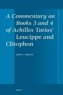 A Commentary on Books 3 and 4 of Achilles Tatius&rsquo; Leucippe and Clitophon - John Hilton