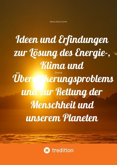 Ideen und Erfindungen zur L&ouml;sung des Energie-, Klima und &Uuml;berv&ouml;lkerungsproblems und zur Rettung der Menschheit und unserem Planeten - Markus Daniel L&uuml;scher