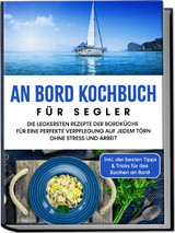 An Bord Kochbuch f&uuml;r Segler: Die leckersten Rezepte der Bordk&uuml;che f&uuml;r eine perfekte Verpflegung auf jedem T&ouml;rn ohne Stress und Arbeit - inkl. der besten Tipps & Tricks f&uuml;r das Kochen an Bord - Alexander Buttler