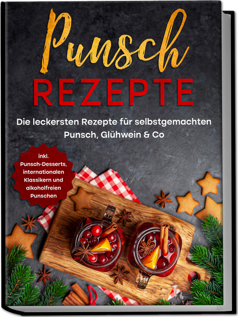 Punsch Rezepte: Die leckersten Rezepte f&uuml;r selbstgemachten Punsch, Gl&uuml;hwein & Co. - inkl. Punsch-Desserts, internationalen Klassikern und alkoholfreien Punschen - Lena Steinberg