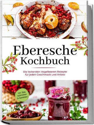 Eberesche Kochbuch: Die leckersten Vogelbeeren Rezepte für jeden Geschmack und Anlass - inkl. Dips, Aufstrichen & Getränken