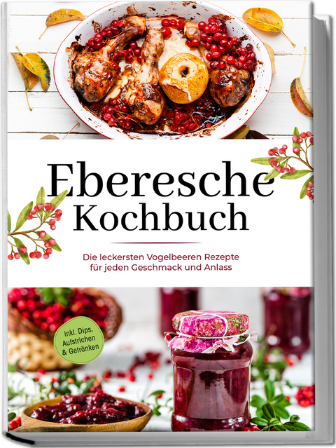 Eberesche Kochbuch: Die leckersten Vogelbeeren Rezepte f&uuml;r jeden Geschmack und Anlass - inkl. Dips, Aufstrichen & Getr&auml;nken - Maria Langnitz