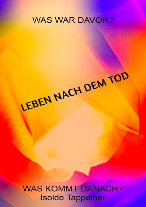 LEBEN NACH DEM TOD Was war davor? Was kommt danach? - Isolde Maria Tappeiner Autorin