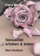 Sexualit&auml;t erleben & leben - Ein informatives Nachschlagewerk mit vielen Bildern und Informationen zu allen Themen rund um Sexualit&auml;t und Erotik - Karla Moser