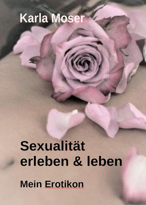 Sexualit&auml;t erleben & leben - Ein informatives Nachschlagewerk mit vielen Bildern und Informationen zu allen Themen rund um Sexualit&auml;t und Erotik - Karla Moser