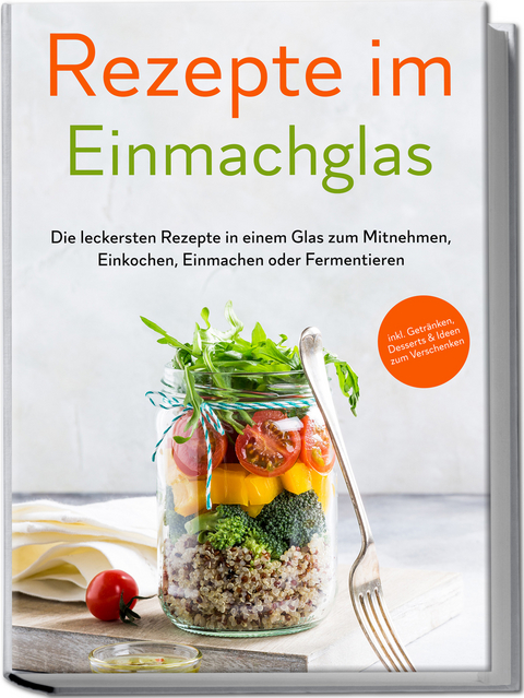 Rezepte im Einmachglas: Die leckersten Rezepte in einem Glas zum Mitnehmen, Einkochen, Einmachen oder Fermentieren - ​inkl. Getr&auml;nken, Desserts & Ideen zum Verschenken - Maria Zielinski