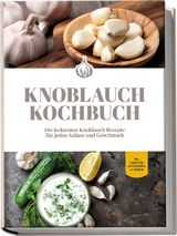 Knoblauch Kochbuch: Die leckersten Knoblauch Rezepte f&uuml;r jeden Anlass und Geschmack - inkl. Fingerfood, Aufstrichen & Getr&auml;nken - Marieke van Deest