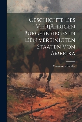 Geschichte des vierj&auml;hrigen B&uuml;rgerkrieges in den Vereinigten Staaten von Amerika - Constantin Sander
