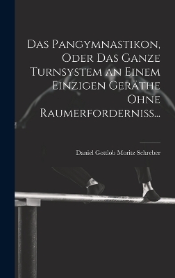 Das Pangymnastikon, Oder Das Ganze Turnsystem an Einem Einzigen Ger&auml;the Ohne Raumerforderniss... - Daniel Gottlob Moritz Schreber