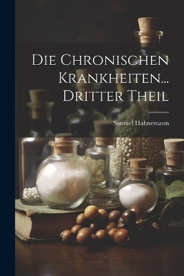 Die Chronischen Krankheiten... Dritter Theil - Samuel Hahnemann