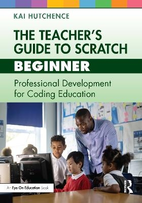 The Teacher&rsquo;s Guide to Scratch &ndash; Beginner - Kai Hutchence