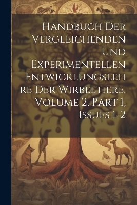 Handbuch Der Vergleichenden Und Experimentellen Entwicklungslehre Der Wirbeltiere, Volume 2, part 1, issues 1-2 -  Anonymous