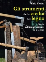Gli strumenti della civilt&agrave; del legno. Storia ed uso di attrezzi ed utensili - Ezio Zanini