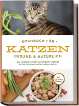 Kochbuch f&uuml;r Katzen - gesund & nat&uuml;rlich: Das beste Katzenfutter und k&ouml;stliche Leckerlis f&uuml;r Ihre Katze ganz einfach selber machen - inkl. Katzeneis Rezepte - Maria Clemens