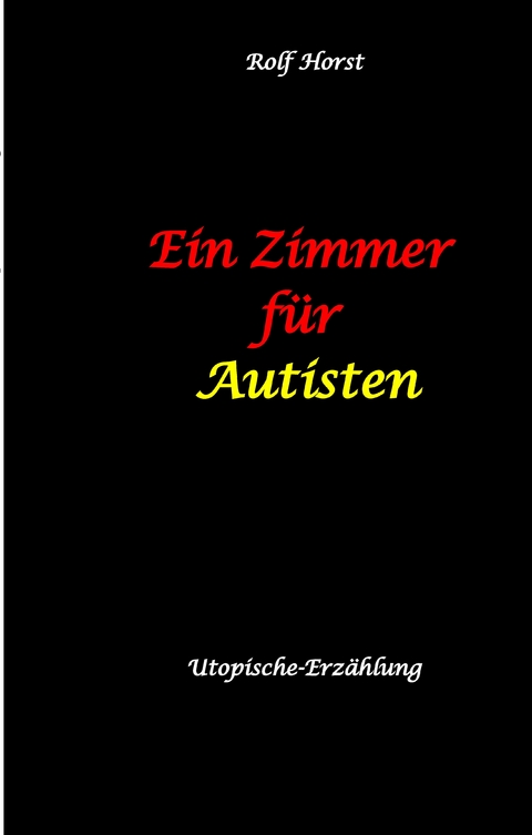 Ein Zimmer f&uuml;r Autisten - hochfunktionaler Autismus, Asperger-Syndrom, Missbrauch, Postwachstum, Permakultur, Sucht, Psychotherapie, Mobbing, Utopie, Krankenhaus, autistengerechtes Krankenzimmer - Rolf Horst