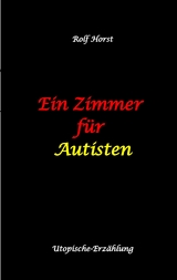 Ein Zimmer f&uuml;r Autisten - hochfunktionaler Autismus, Asperger-Syndrom, Missbrauch, Postwachstum, Permakultur, Sucht, Psychotherapie, Mobbing, Utopie, Krankenhaus, autistengerechtes Krankenzimmer - Rolf Horst