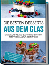 Die besten Desserts aus dem Glas: Leckere und abwechslungsreiche Dessert Rezepte im Glas f&uuml;r jeden Anlass - inkl. vegane Desserts , Fitness-Desserts & internationalen Spezialit&auml;ten - Mara B&auml;chler