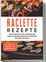 Raclette Rezepte: Das Kochbuch mit den leckersten und abwechslungsreichsten Raclette Rezepten f&uuml;r jeden Geschmack - inkl. So&szlig;en, Dips, Grillplatten- und Beilagen-Rezepten - Markus Kopischke