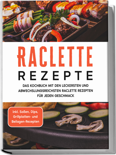 Raclette Rezepte: Das Kochbuch mit den leckersten und abwechslungsreichsten Raclette Rezepten f&uuml;r jeden Geschmack - inkl. So&szlig;en, Dips, Grillplatten- und Beilagen-Rezepten - Markus Kopischke