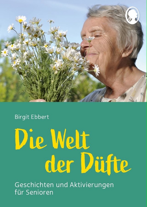 Die Welt der Düfte - Geschichten und Aktivierungen für Senioren - auch mit Demenz - Birgit Ebbert