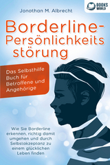 Borderline-Pers&ouml;nlichkeitsst&ouml;rung - Das Selbsthilfe Buch f&uuml;r Betroffene und Angeh&ouml;rige: Wie Sie Borderline erkennen, richtig damit umgehen und durch Selbstakzeptanz zu einem gl&uuml;cklichen Leben finden - Jonathan M. Albrecht