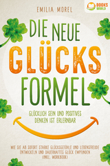 Die neue Gl&uuml;cksformel - Gl&uuml;cklich sein und positives Denken ist erlernbar: Wie Sie ab sofort starke Gl&uuml;cksgef&uuml;hle und Lebensfreude entwickeln und dauerhaftes Gl&uuml;ck empfinden (inkl. Workbook) - Emilia Morel