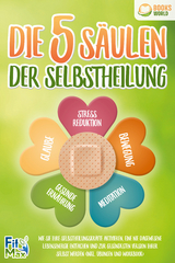 Die 5 S&auml;ulen der Selbstheilung: Wie Sie Ihre Selbstheilungskr&auml;fte aktivieren, eine nie dagewesene Lebensenergie entfachen und zur ges&uuml;ndesten Version Ihrer selbst werden (inkl. &Uuml;bungen und Workbook) - Fit Max