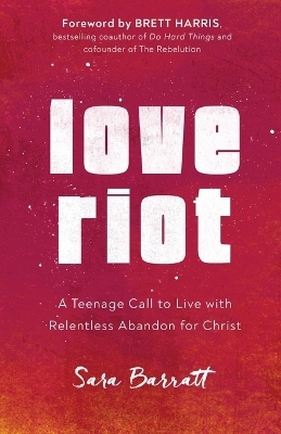 Love Riot &ndash; A Teenage Call to Live with Relentless Abandon for Christ - Sara Barratt, Brett Harris