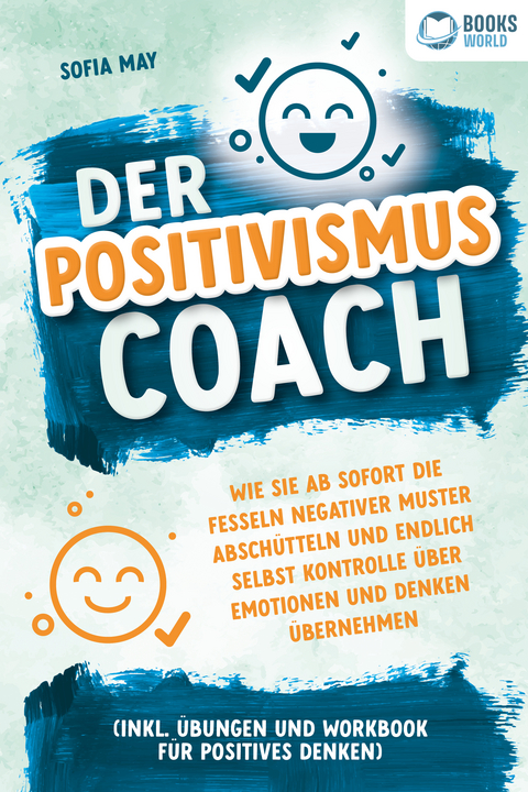 Der Positivismus Coach: Wie Sie ab sofort die Fesseln negativer Muster absch&uuml;tteln und endlich selbst Kontrolle &uuml;ber Emotionen und Denken &uuml;bernehmen (inkl. &Uuml;bungen und Workbook f&uuml;r positives Denken) - Sofia May