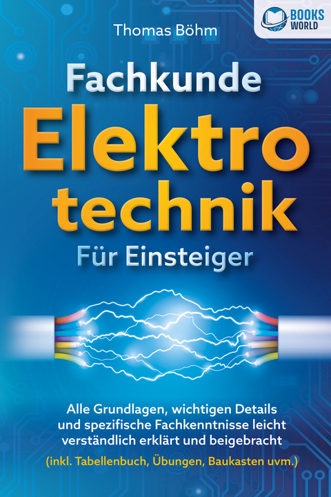 Fachkunde Elektrotechnik f&uuml;r Einsteiger: Alle Grundlagen, wichtigen Details und spezifische Fachkenntnisse leicht verst&auml;ndlich erkl&auml;rt und beigebracht (inkl. Tabellenbuch, &Uuml;bungen, Baukasten uvm.) - Thomas B&ouml;hm