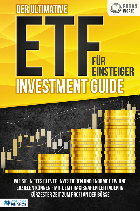 Der ultimative ETF F&Uuml;R EINSTEIGER Investment Guide: Wie Sie in ETFs clever investieren und enorme Gewinne erzielen k&ouml;nnen - Mit dem praxisnahen Leitfaden in k&uuml;rzester Zeit zum Profi an der B&ouml;rse - World of Finance