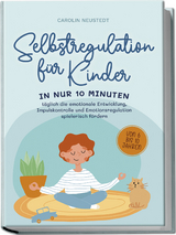 Selbstregulation f&uuml;r Kinder: In nur 10 Minuten t&auml;glich die emotionale Entwicklung, Impulskontrolle und Emotionsregulation spielerisch f&ouml;rdern | von 6 bis 10 Jahren - Carolin Neustedt