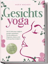 Gesichtsyoga: Mit 12 Minuten t&auml;glich j&uuml;nger aussehen, Stress abbauen, Migr&auml;ne, Akne und Schnarchen lindern - Der Komplettguide mit Face Yoga &Uuml;bungsplan, Gesichtsmassage, Taping, DIY Bio-Hautpflege - Marie Wagner