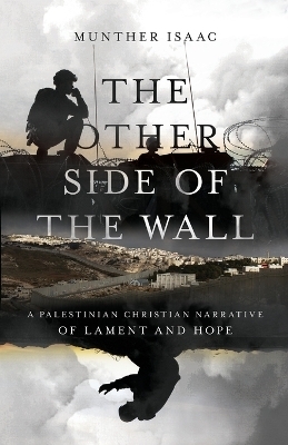The Other Side of the Wall &ndash; A Palestinian Christian Narrative of Lament and Hope - Munther Isaac