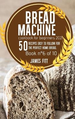 Bread Machine Cookbook for Beginners 2021 - James Fitt