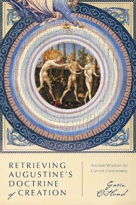 Retrieving Augustine`s Doctrine of Creation &ndash; Ancient Wisdom for Current Controversy - Gavin Ortlund
