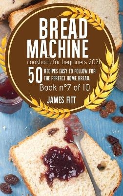Bread Machine Cookbook for Beginners 2021 - James Fitt